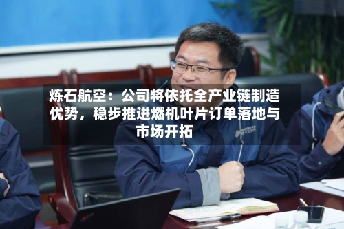 炼石航空：公司将依托全产业链制造优势	，稳步推进燃机叶片订单落地与市场开拓-第3张图片