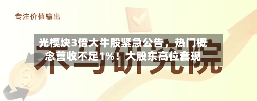 光模块3倍大牛股紧急公告，热门概念营收不足1%！大股东高位套现-第2张图片