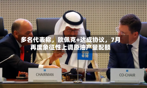 多名代表称	，欧佩克+达成协议，7月再度象征性上调原油产量配额-第2张图片
