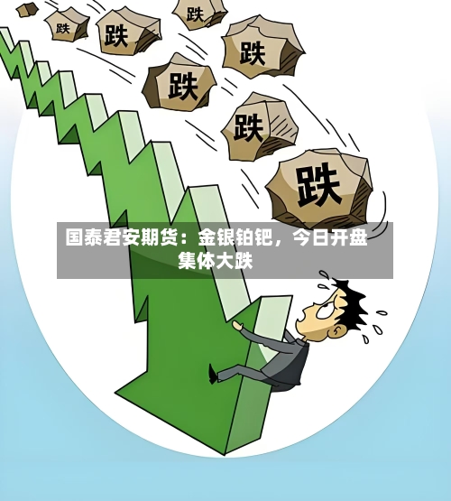 国泰君安期货：金银铂钯	，今日开盘集体大跌-第2张图片