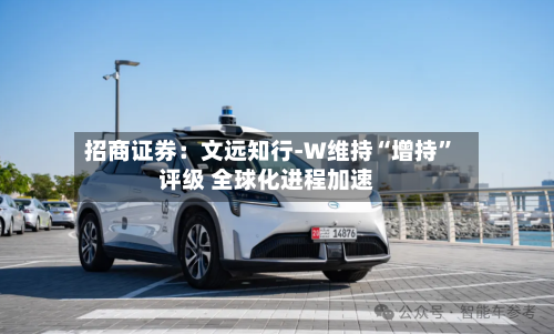 招商证券：文远知行-W维持“增持”评级 全球化进程加速-第3张图片