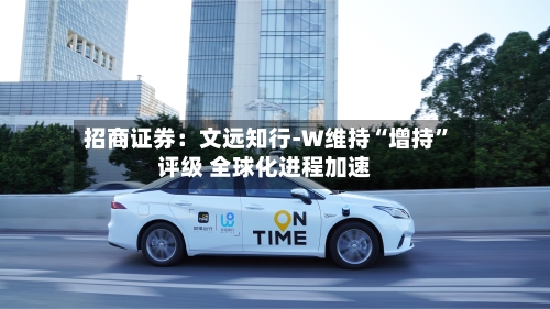 招商证券：文远知行-W维持“增持”评级 全球化进程加速-第2张图片