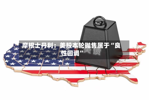 摩根士丹利：美股本轮抛售属于“良性回调	”-第2张图片