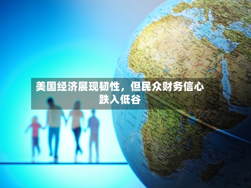 美国经济展现韧性	，但民众财务信心跌入低谷-第3张图片