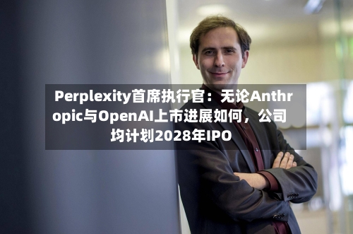 Perplexity首席执行官：无论Anthropic与OpenAI上市进展如何，公司均计划2028年IPO-第2张图片