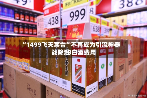 “1499飞天茅台”不再成为引流神器	，6·18白酒费用战降温-第2张图片