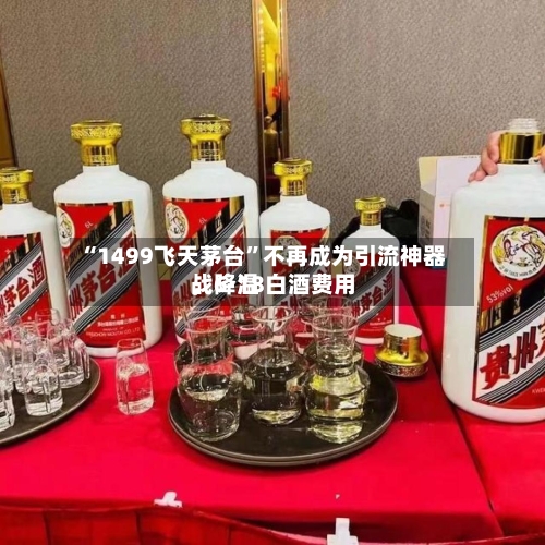 “1499飞天茅台	”不再成为引流神器，6·18白酒费用战降温-第3张图片