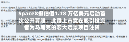 SpaceX拟估值1.78 万亿美元启动首次公开募股，此番上市意在吸引投资者为马斯克的宏大远景项目注资-第2张图片