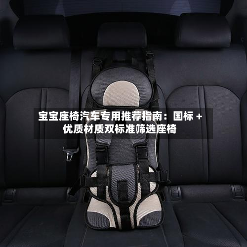 宝宝座椅汽车专用推荐指南:国标 + 优质材质双标准筛选座椅-第2张图片