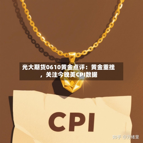 光大期货0610黄金点评：黄金重挫	，关注今晚美CPI数据-第3张图片