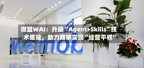 微盟WAI：升级“Agent+Skills”技术底座	，助力商家实现“经营平权”-第3张图片