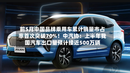 前5月中国品牌乘用车累计销量市占率首次突破70%!中汽协:上半年我国汽车出口量预计接近500万辆-第2张图片
