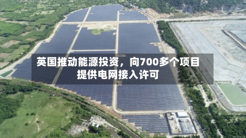 英国推动能源投资，向700多个项目提供电网接入许可-第2张图片
