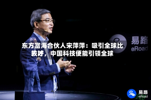 东方富海合伙人宋萍萍：吸引全球比较好人才，中国科技便能引领全球-第3张图片