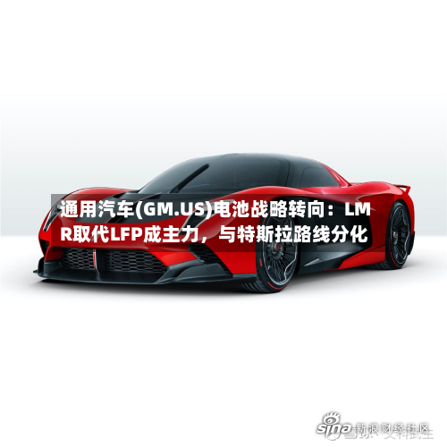 通用汽车(GM.US)电池战略转向：LMR取代LFP成主力	，与特斯拉路线分化-第3张图片
