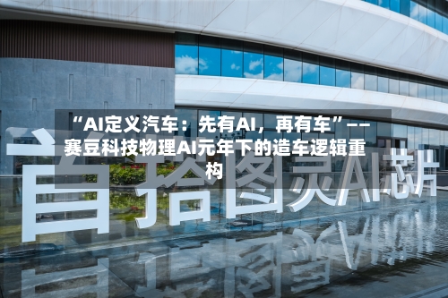 “AI定义汽车：先有AI	，再有车”——赛豆科技物理AI元年下的造车逻辑重构-第3张图片