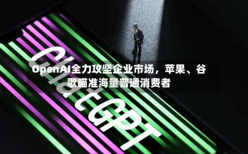 OpenAI全力攻坚企业市场，苹果、谷歌瞄准海量普通消费者-第2张图片