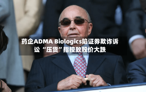 药企ADMA Biologics陷证券欺诈诉讼 “压货”指控致股价大跌-第2张图片