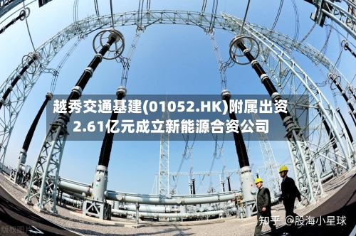 越秀交通基建(01052.HK)附属出资2.61亿元成立新能源合资公司-第2张图片