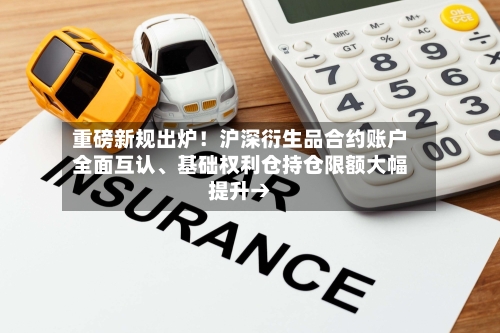 重磅新规出炉！沪深衍生品合约账户全面互认、基础权利仓持仓限额大幅提升→-第3张图片