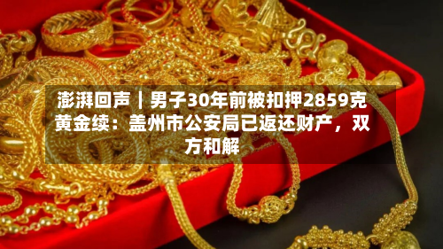 澎湃回声｜男子30年前被扣押2859克黄金续：盖州市公安局已返还财产	，双方和解-第3张图片