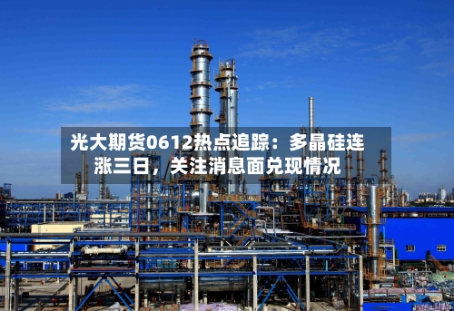 光大期货0612热点追踪：多晶硅连涨三日，关注消息面兑现情况-第3张图片