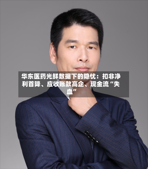 华东医药光鲜数据下的隐忧：扣非净利首降、应收账款高企	、现金流“失血”-第2张图片