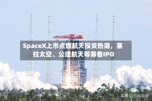 SpaceX上市点燃航天投资热潮，塞拉太空、公理航天等筹备IPO-第2张图片