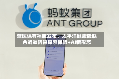 蓝医保有福版发布	，太平洋健康险联合蚂蚁阿福探索保险+AI新形态-第2张图片