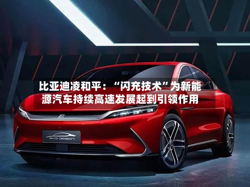 比亚迪凌和平：“闪充技术	”为新能源汽车持续高速发展起到引领作用-第2张图片