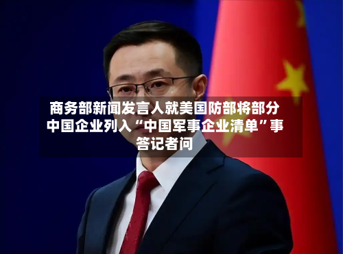 商务部新闻发言人就美国防部将部分中国企业列入“中国军事企业清单”事答记者问-第2张图片