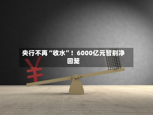 央行不再“收水	”！6000亿元暂别净回笼-第2张图片