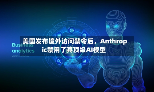 美国发布境外访问禁令后，Anthropic禁用了其顶级AI模型-第2张图片