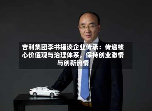 吉利集团李书福谈企业传承：传递核心价值观与治理体系，保持创业激情与创新热情-第2张图片