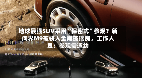 地球最强SUV采用“保密式	”参观？新问界M9被装入全黑玻璃房，工作人员：参观需邀约-第3张图片