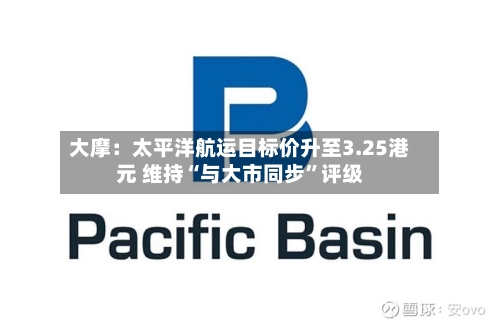 大摩：太平洋航运目标价升至3.25港元 维持“与大市同步”评级-第2张图片