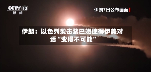 伊朗：以色列袭击黎巴嫩使得伊美对话“变得不可能”-第2张图片