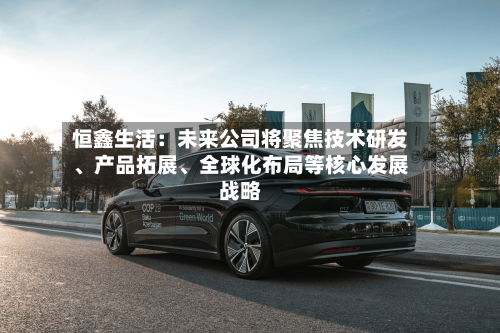 恒鑫生活：未来公司将聚焦技术研发、产品拓展	、全球化布局等核心发展战略-第2张图片