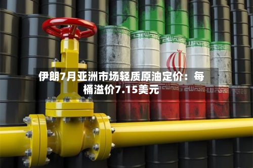 伊朗7月亚洲市场轻质原油定价:每桶溢价7.15美元-第2张图片
