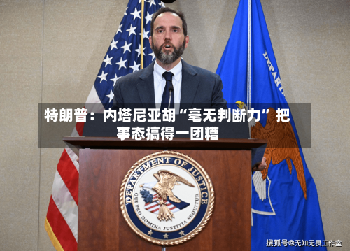 特朗普：内塔尼亚胡“毫无判断力	” 把事态搞得一团糟-第3张图片