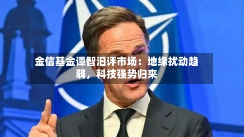 金信基金谭智汨评市场：地缘扰动趋弱，科技强势归来-第3张图片