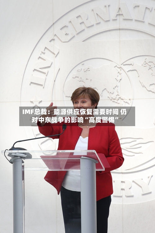 IMF总裁：能源供应恢复需要时间 仍对中东战争的影响“高度警惕	”-第3张图片