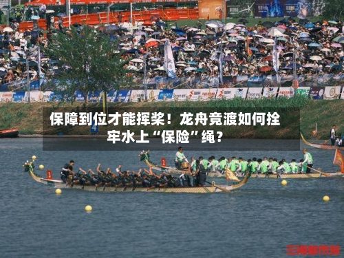 保障到位才能挥桨！龙舟竞渡如何拴牢水上“保险	”绳？-第2张图片