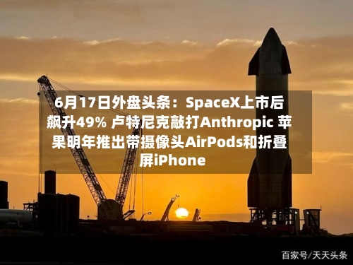 6月17日外盘头条:SpaceX上市后飙升49% 卢特尼克敲打Anthropic 苹果明年推出带摄像头AirPods和折叠屏iPhone-第3张图片