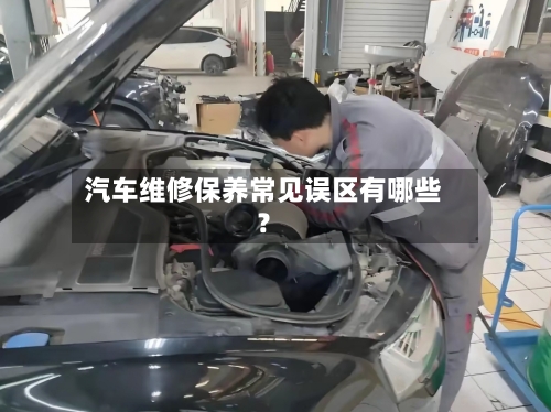 汽车维修保养常见误区有哪些?-第3张图片