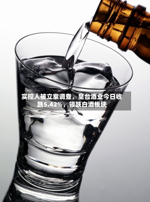实控人被立案调查，皇台酒业今日收跌5.42%	，领跌白酒板块-第3张图片