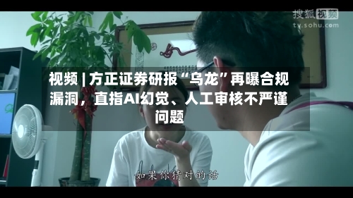 视频 | 方正证券研报“乌龙	”再曝合规漏洞，直指AI幻觉	、人工审核不严谨问题-第2张图片