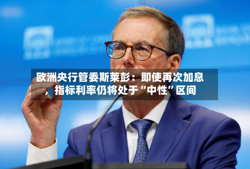 欧洲央行管委斯莱彭：即使再次加息，指标利率仍将处于“中性”区间-第2张图片