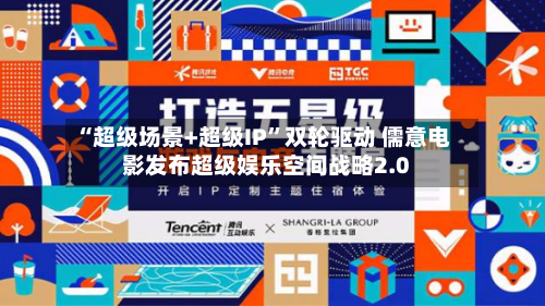 “超级场景+超级IP”双轮驱动 儒意电影发布超级娱乐空间战略2.0-第3张图片