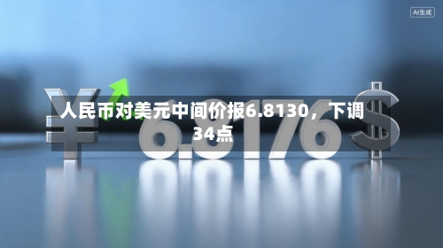 人民币对美元中间价报6.8130，下调34点-第2张图片